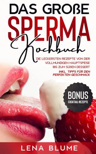 Das große Sperma Kochbuch: Die leckersten Rezepte von der vollmundigen Hauptspeise bis zum süßen Dessert - BONUS Cocktail-Rezepte inkl. Tipps für den perfekten Geschmack