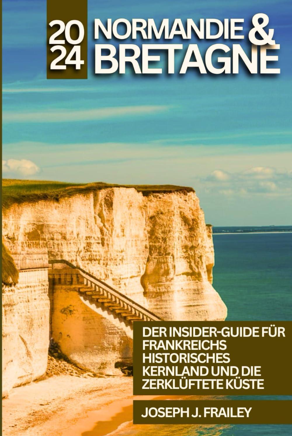 Normandie und Bretagne Reiseführer 2024: Der Insider-Guide für Frankreichs historisches Kernland und die zerklüftete Küste