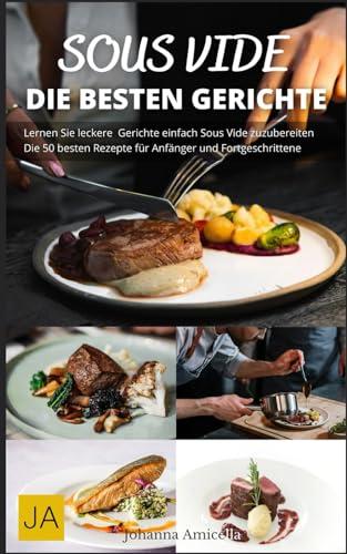 Sous Vide: Die Kunst des perfekten Garens - Einfache Rezepte, Tipps & Techniken für Gourmetgerichte zu Hause