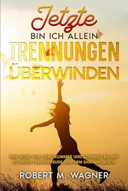 Jetzt bin ich allein - Trennungen überwinden: Eine Reise vom Liebeskummer und Schmerz bis hin zu neuer Lebensfreude und dem eigenen Glück. Ein Trennungsratgeber zur glücklichen Zukunft