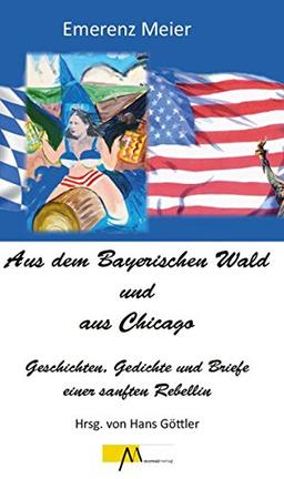 Aus dem Bayerischen Wald und Chicago: Geschichten, Gedichte und Briefe einer sanften Rebellin