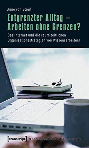 Entgrenzter Alltag - Arbeiten ohne Grenzen?: Das Internet und die raum-zeitlichen Organisationsstrategien von Wissensarbeitern (Gesellschaft der Unterschiede)