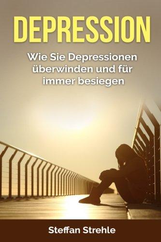 Depression: Wie Sie Depressionen überwinden und für immer besiegen