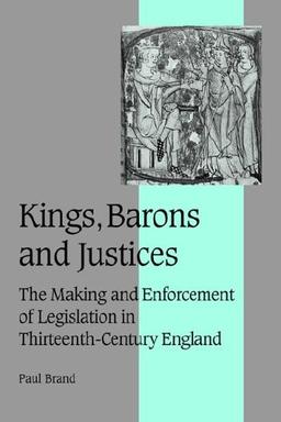 Kings Barons and Justices: The Making and Enforcement of Legislation in Thirteenth-Century England (Cambridge Studies in Medieval Life and Thought: Fourth Series, Band 56)