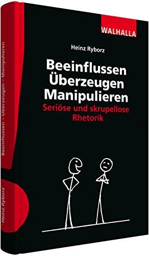 Beeinflussen - Überzeugen - Manipulieren: Seriöse und skrupellose Rhetorik