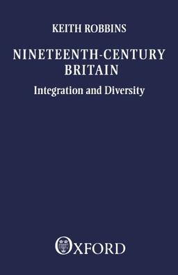 Nineteenth-Century Britain: Integration and Diversity (Ford Lectures): Integration and Diversity - The Ford Lectures Delivered in the University of Oxford 1986-1987