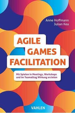 Agile Games Facilitation: Mit Spielen in Meetings, Workshops und im Teamalltag Wirkung erzielen