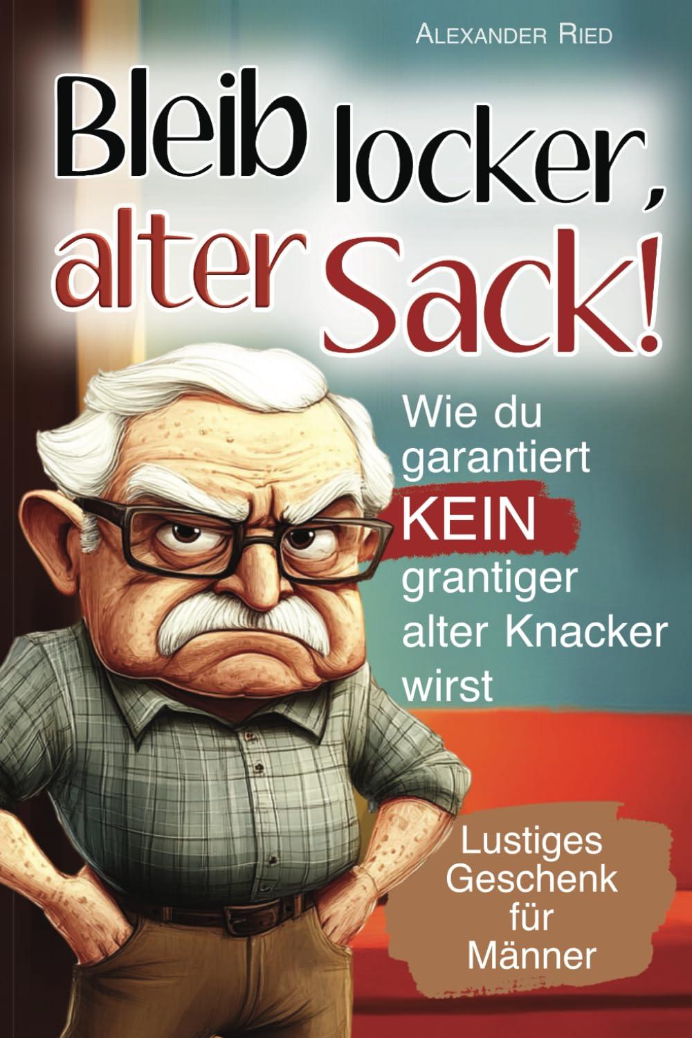 Bleib locker, alter Sack! Wie du garantiert kein grantiger alter Knacker wirst: Der humorvolle Mitmach-Guide für Männer mit spaßigen Rätseln, witzigen Aufgaben und einer Prise Selbstironie