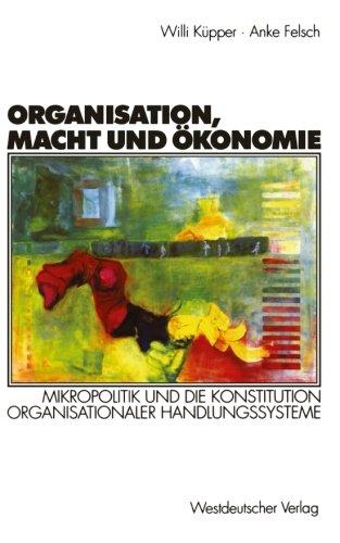 Organisation, Macht und Ökonomie: Mikropolitik und Die Konstitution Organisationaler Handlungssysteme (Organisation und Gesellschaft) (German Edition)