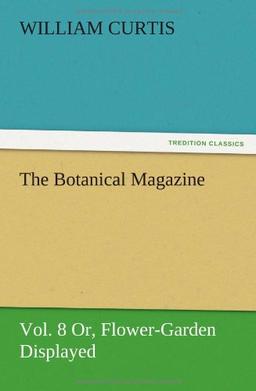 The Botanical Magazine Vol. 8 Or, Flower-Garden Displayed