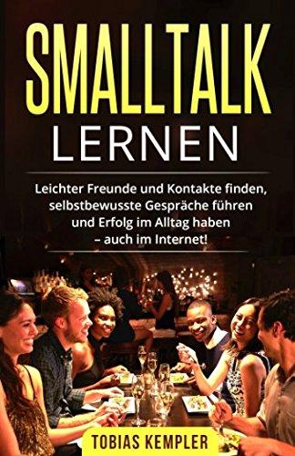 Smalltalk lernen: Smalltalk lernen für Anfänger. Leichter Freunde und Kontakte finden, selbstbewusste Gespräche führen und Erfolg im Alltag haben – auch im Internet!