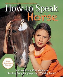 How to Speak "horse": A Horse-Crazy Kid's Guide to Reading Body Language, Understanding Behavior, and "talking Back" with Simple Groundwork: A ... to Reading Body Language and "Talking Back"