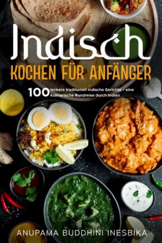 Indisch Kochen für Anfänger: 100 leckere traditionell indische Gerichte – eine kulinarische Rundreise durch Indien