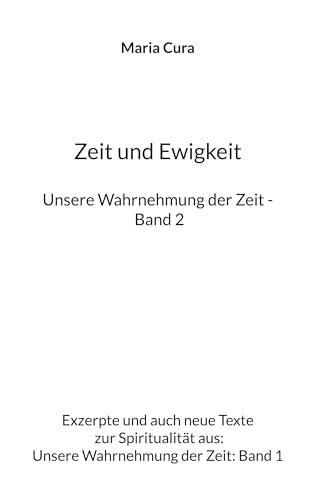 Zeit und Ewigkeit - Unsere Wahrnehmung der Zeit - Band 2: Exzerpte und auch neue Texte zur Spiritualität aus: Unsere Wahrnehmung der Zeit: Band 1