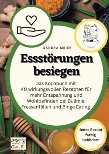 Essstörungen besiegen: Das Kochbuch mit 40 wirkungsvollen Rezepten für mehr Entspannung und Wohlbefinden bei Bulimie, Fressanfällen und Binge Eating. Jedes Rezept farbig bebildert