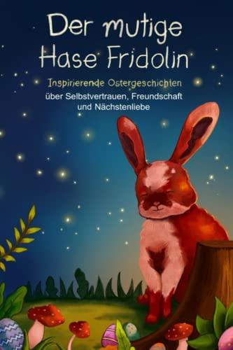 Der mutige Hase Fridolin: Inspirierende Ostergeschichten über Selbstvertrauen, Freundschaft und Nächstenliebe (Mutmachgeschichten, Band 2)