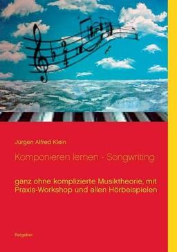 Komponieren lernen - Songwriting: ganz ohne komplizierte Musiktheorie, mit Praxis-Workshop und allen Hörbeispielen