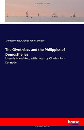 The Olynthiacs and the Philippics of Demosthenes: Literally translated, with notes by Charles Rann Kennedy