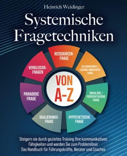 Systemische Fragetechniken von A-Z: Steigern sie durch gezieltes Training Ihre kommunikativen Fähigkeiten und werden Sie zum Problemlöser - Das Handbuch für Führungskräfte, Berater und Coaches