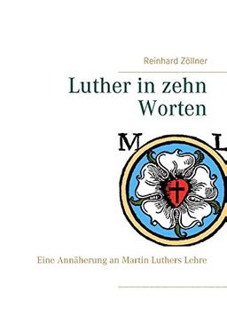 Luther in zehn Worten: Eine Annäherung an Martin Luthers Lehre