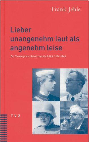 Lieber unangenehm laut als angenehm leise. Der Theologe Karl Barth und die Politik 1906-1968.