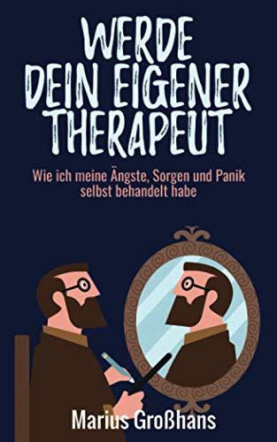 Werde dein eigener Therapeut: Wie ich meine Ängste, Sorgen und Panik selbst behandelt habe