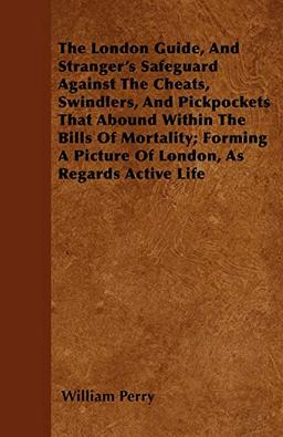 The London Guide, And Stranger's Safeguard Against The Cheats, Swindlers, And Pickpockets That Abound Within The Bills Of Mortality; Forming A Picture Of London, As Regards Active Life