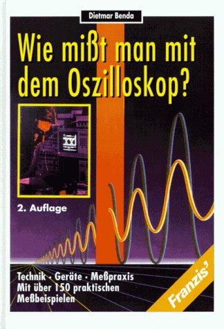 Wie misst man mit dem Oszilloskop?. Technik, Geräte, Messpraxis mit über 150 praktischen Messbeispielen