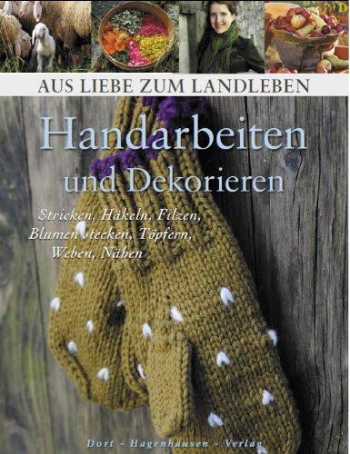 Handarbeiten und Dekorieren: Stricken, Häkeln, Filzen, Blumen stecken, Töpfern, Weben, Nähen (Aus Liebe zum Landleben)