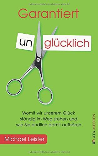 Garantiert unglücklich: Womit wir unserem Glück ständig im Weg stehen und wie Sie endlich damit aufhören