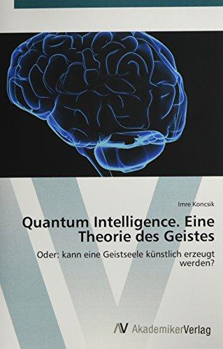 Quantum Intelligence. Eine Theorie des Geistes: Oder: kann eine Geistseele künstlich erzeugt werden?