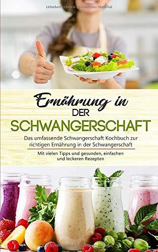 Ernährung in der Schwangerschaft: Das umfassende Schwangerschaft Kochbuch zur richtigen Ernährung in der Schwangerschaft mit vielen Tipps und ... Rezepten (Schwangerschaft Ernährung, Band 1)