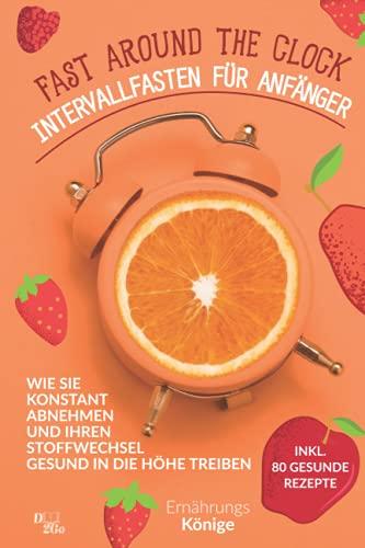 Fast around the clock - Intervallfasten für Anfänger: Wie sie konstant abnehmen und ihren Stoffwechsel gesund in die Höhe treiben! inkl. 50 Intervallrezepte und 30 Tage Ernährungsplan