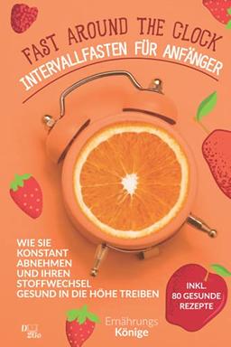 Fast around the clock - Intervallfasten für Anfänger: Wie sie konstant abnehmen und ihren Stoffwechsel gesund in die Höhe treiben! inkl. 50 Intervallrezepte und 30 Tage Ernährungsplan