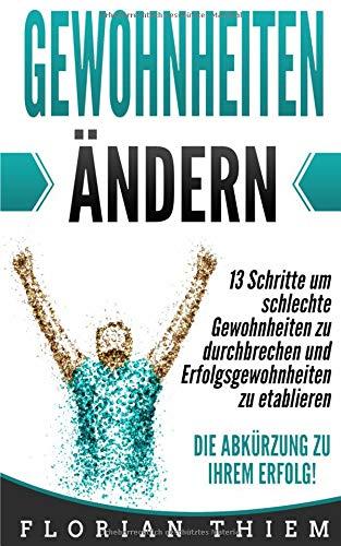 Gewohnheiten ändern: 13 Schritte um schlechte Gewohnheiten zu durchbrechen und Erfolgsgewohnheiten zu etablieren - Die Abkürzung zu Ihrem Erfolg!