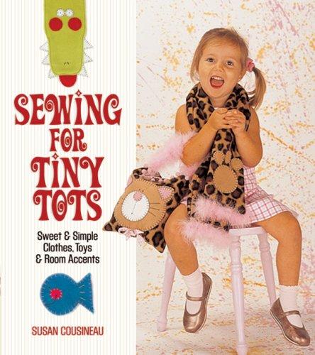 Sewing for Tiny Tots: Sweet & Simple Clothes, Toys & Room Accents: Sweet and Simple Clothes, Toys and Room Accents