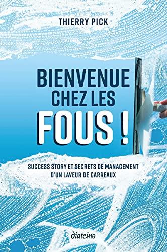 Bienvenue chez les fous ! : success story et secrets de management d'un laveur de carreaux