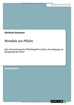 Moralität aus Pflicht: Eine Untersuchung des Pflichtbegriffs in Kants "Grundlegung zur Metaphysik der Sitten"