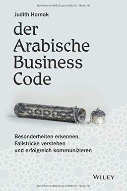 Der Arabische Business Code: Besonderheiten erkennen, Fallstricke verstehen und erfolgreich kommunizieren