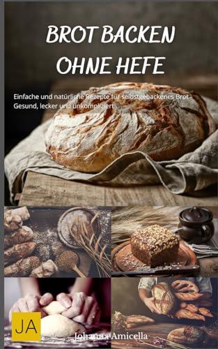 Backen ohne Hefe: Vielfältige und leckere Rezepte für hefefreies Gebäck - Gesund, einfach und kreativ