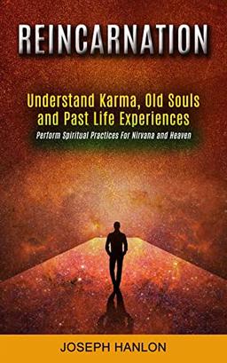 Reincarnation: Understand Karma, Old Souls and Past Life Experiences (Perform Spiritual Practices For Nirvana and Heaven)