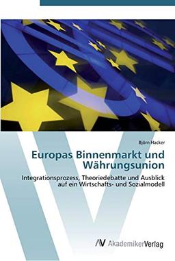 Europas Binnenmarkt und Währungsunion: Integrationsprozess, Theoriedebatte und Ausblick auf ein Wirtschafts- und Sozialmodell