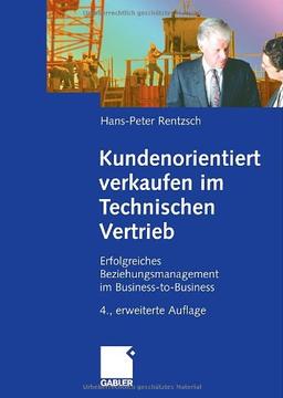 Kundenorientiert verkaufen im Technischen Vertrieb: Erfolgreiches Beziehungsmanagement im Business-to-Business