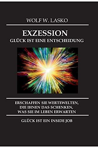 EXZESSION - GLÜCK IST EINE ENTSCHEIDUNG: ERSCHAFFEN SIE WERTEWELTEN, DIE IHNEN DAS SCHENKEN, WAS SIE IN DIESEM LEBEN ERWARTEN, GLÜCK IST EIN INSIDE JOB