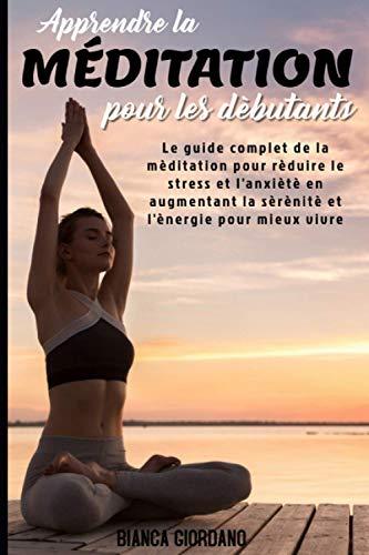 APPRENDRE LA MÉDITATION POUR LES DÉBUTANTS; Le guide complet de la méditation pour réduire le stress et l'anxiété en augmentant la sérénité et l'énergie pour mieux vivre