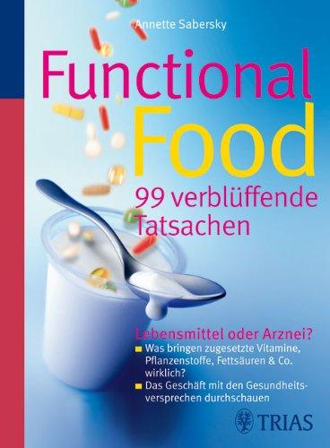 Functional Food - 99 verblüffende Tatsachen: Lebensmittel oder Arznei? - Was bringen zugesetzte Vitamine, Pflanzenstoffe, Fettsäuren & Co. wirklich? - ... mit den Gesundheitsversprechen durchschauen