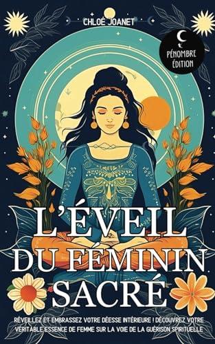 L’éveil du Féminin sacré: Réveillez et embrassez votre déesse intérieure ! Découvrez votre véritable essence de Femme sur la voie de la guérison spirituelle