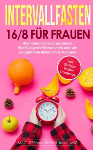 Intervallfasten 16/8 für Frauen: Hormone natürlich regulieren, Wohlfühlgewicht erreichen und wie neugeboren fühlen ohne Hungern inkl. 30-Tage-Fasten-Challenge