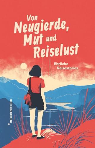 Von Neugierde, Mut und Reiselust: Ehrliche Reisestories