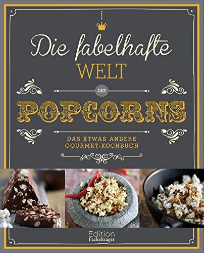 Die fabelhafte Welt des Popcorns: Das etwas andere Gourmet-Kochbuch